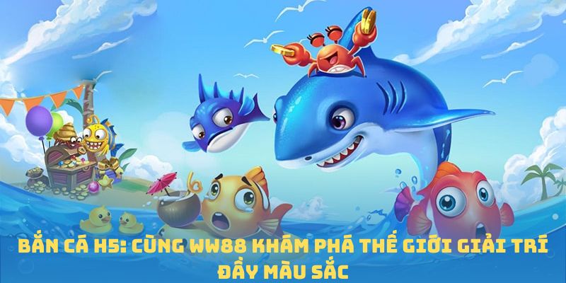 Bắn Cá H5: Cùng WW88 Khám Phá Thế Giới Giải Trí Đầy Màu Sắc